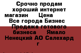 Срочно продам хороший интернет магазин.  › Цена ­ 4 600 - Все города Бизнес » Продажа готового бизнеса   . Ямало-Ненецкий АО,Салехард г.